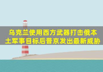 乌克兰使用西方武器打击俄本土军事目标后,普京发出最新威胁