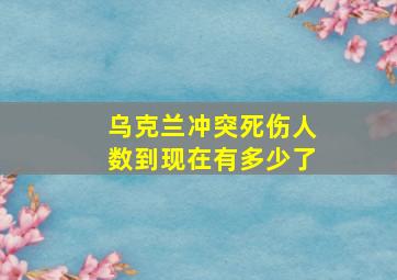 乌克兰冲突死伤人数到现在有多少了(