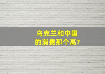 乌克兰和中国的消费那个高?