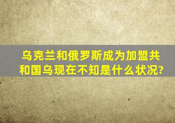 乌克兰和俄罗斯成为加盟共和国,乌现在不知是什么状况?