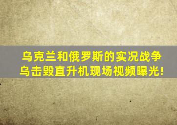 乌克兰和俄罗斯的实况战争,乌击毁直升机,现场视频曝光!