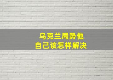 乌克兰局势他自己该怎样解决