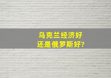 乌克兰经济好还是俄罗斯好?