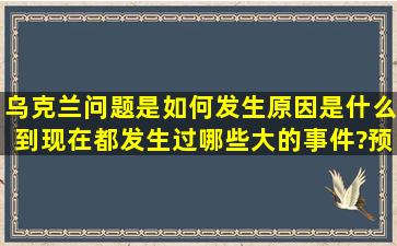 乌克兰问题是如何发生,原因是什么,到现在都发生过哪些大的事件?预计...