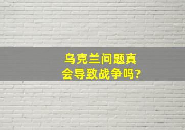 乌克兰问题真会导致战争吗?