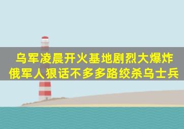 乌军凌晨开火,基地剧烈大爆炸,俄军人狠话不多,多路绞杀乌士兵