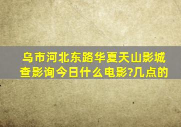 乌市河北东路华夏天山影城查影询今日什么电影?几点的。