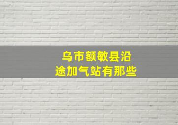 乌市额敏县沿途加气站有那些