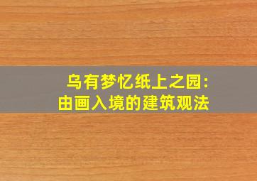 乌有梦忆,纸上之园:由画入境的建筑观法 