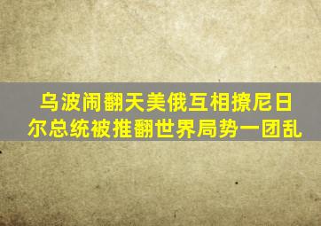 乌波闹翻天,美俄互相撩,尼日尔总统被推翻,世界局势一团乱