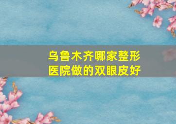 乌鲁木齐哪家整形医院做的双眼皮好