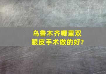 乌鲁木齐哪里双眼皮手术做的好?