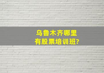 乌鲁木齐哪里有股票培训班?