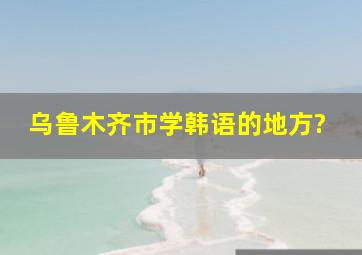 乌鲁木齐市学韩语的地方?