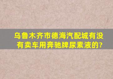 乌鲁木齐市德海汽配城有没有卖车用奔驰牌尿素液的?