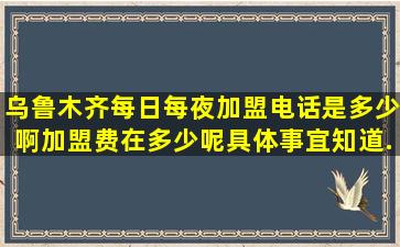 乌鲁木齐每日每夜,加盟电话是多少啊。加盟费在多少呢具体事宜知道...