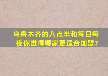 乌鲁木齐的八点半和每日每夜你觉得哪家更适合加盟?