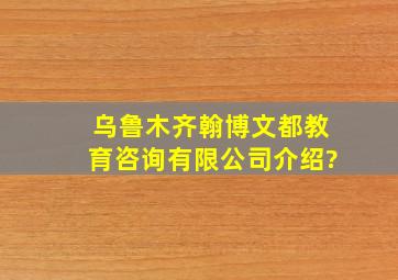 乌鲁木齐翰博文都教育咨询有限公司介绍?