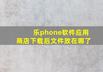 乐phone软件应用商店下载后文件放在哪了