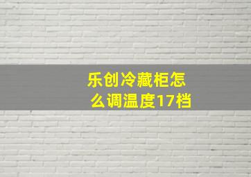 乐创冷藏柜怎么调温度17档(