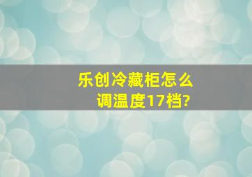 乐创冷藏柜怎么调温度17档?