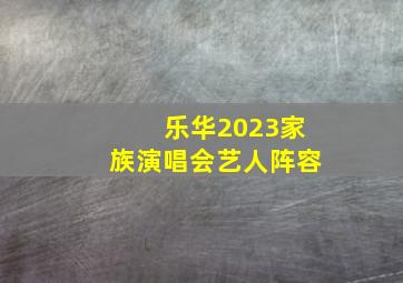 乐华2023家族演唱会艺人阵容