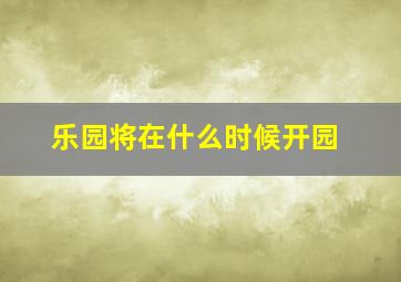 乐园将在什么时候开园(