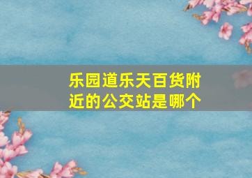 乐园道乐天百货附近的公交站是哪个