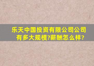 乐天(中国)投资有限公司,公司有多大规模?薪酬怎么样?