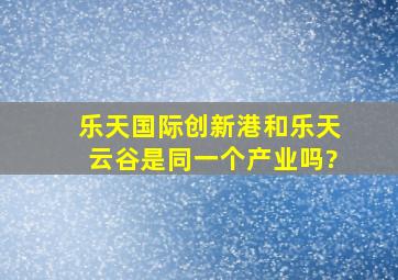 乐天国际创新港和乐天云谷是同一个产业吗?