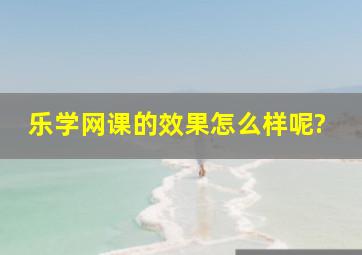 乐学网课的效果怎么样呢?