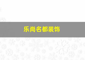 乐尚名都装饰