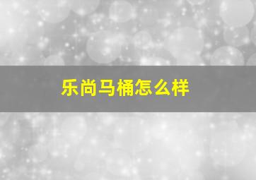 乐尚马桶怎么样