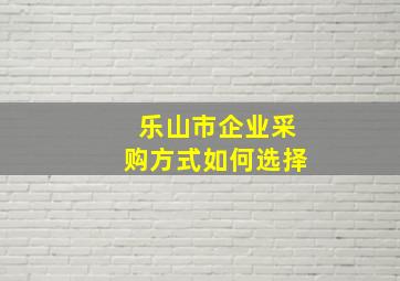 乐山市企业采购方式如何选择