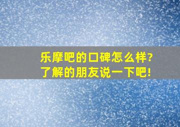 乐摩吧的口碑怎么样?了解的朋友说一下吧!