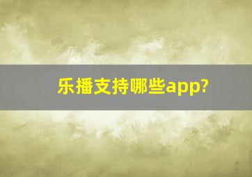 乐播支持哪些app?