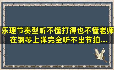 乐理节奏型听不懂,打得也不懂。老师在钢琴上弹,完全听不出节拍。...