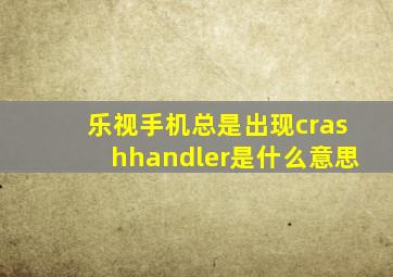 乐视手机总是出现crashhandler是什么意思