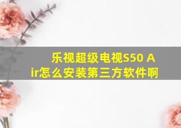 乐视超级电视S50 Air怎么安装第三方软件啊