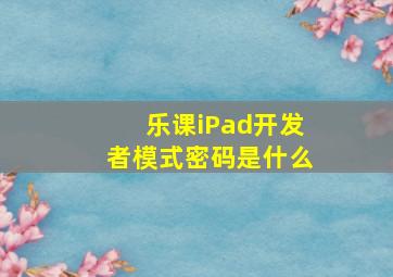 乐课iPad开发者模式密码是什么