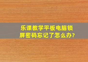 乐课教学平板电脑锁屏密码忘记了怎么办?