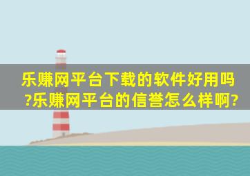 乐赚网平台下载的软件好用吗?乐赚网平台的信誉怎么样啊?