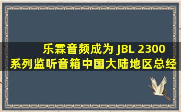 乐霖音频成为 JBL 2300 系列监听音箱中国大陆地区总经销 