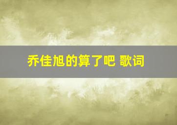 乔佳旭的《算了吧》 歌词