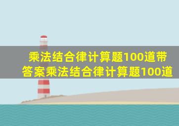 乘法结合律计算题100道带答案(乘法结合律计算题100道)