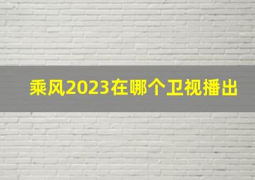 乘风2023在哪个卫视播出