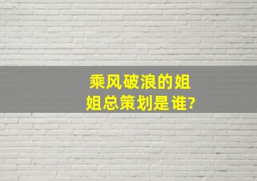 乘风破浪的姐姐总策划是谁?