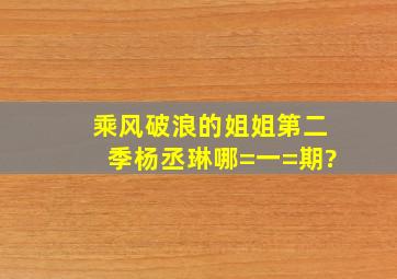 乘风破浪的姐姐第二季杨丞琳哪=一=期?