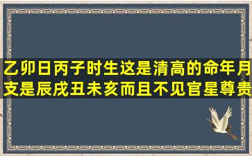 乙卯日丙子时生,这是清高的命,年月支是辰戌丑未亥,而且不见官星,尊贵...