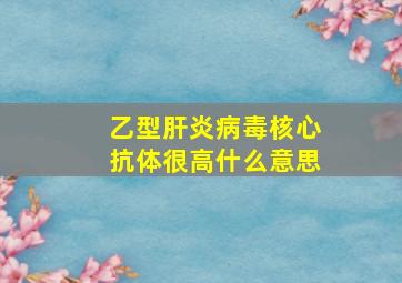 乙型肝炎病毒核心抗体很高什么意思